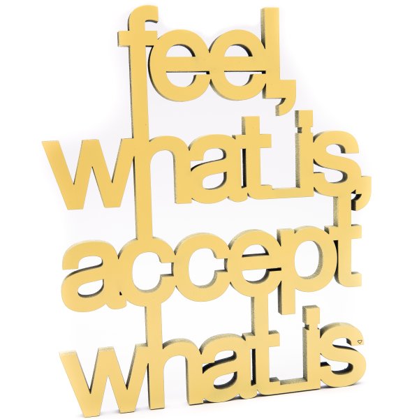 Feel what is accept what is